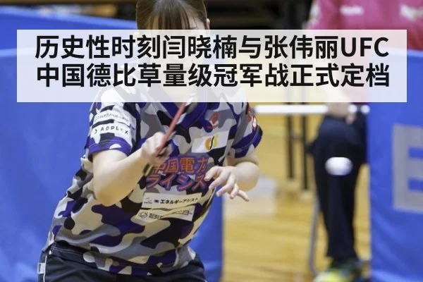 历史性时刻闫晓楠与张伟丽UFC中国德比草量级冠军战正式定档