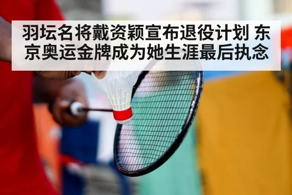 羽坛名将戴资颖宣布退役计划 东京奥运金牌成为她生涯最后执念