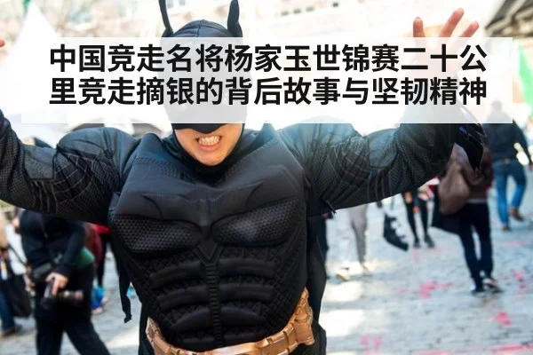 中国竞走名将杨家玉世锦赛二十公里竞走摘银的背后故事与坚韧精神