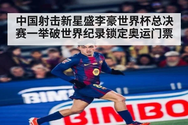 中国射击新星盛李豪世界杯总决赛一举破世界纪录锁定奥运门票