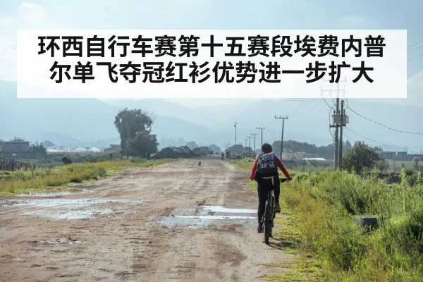 环西自行车赛第十五赛段埃费内普尔单飞夺冠红衫优势进一步扩大