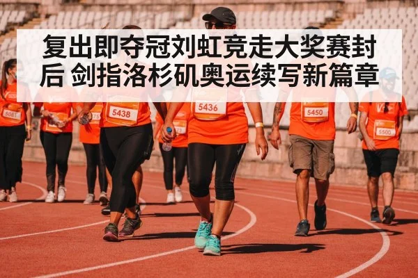 复出即夺冠刘虹竞走大奖赛封后 剑指洛杉矶奥运续写新篇章