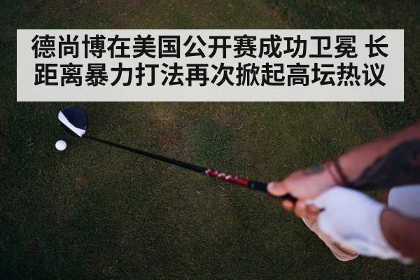 德尚博在美国公开赛成功卫冕 长距离暴力打法再次掀起高坛热议