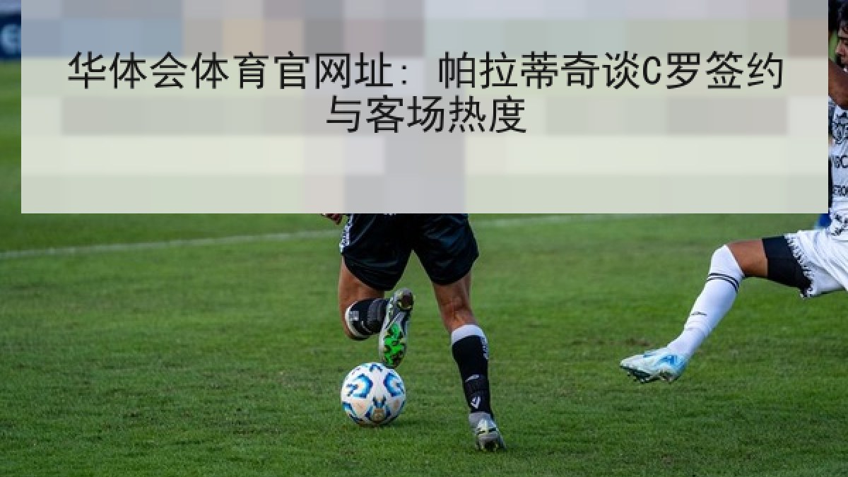华体会体育官网址: 帕拉蒂奇谈C罗签约与客场热度