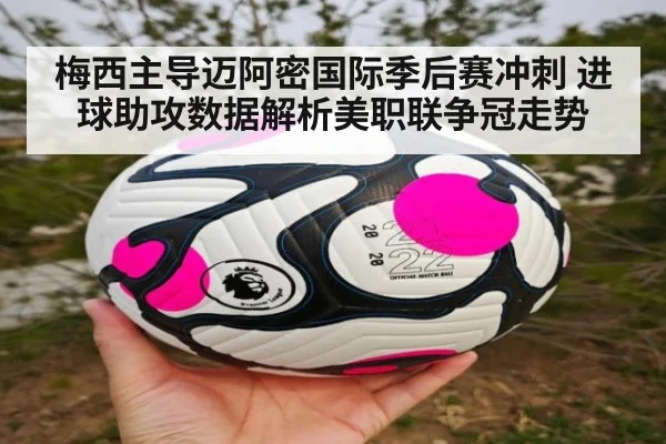 梅西主导迈阿密国际季后赛冲刺 进球助攻数据解析美职联争冠走势