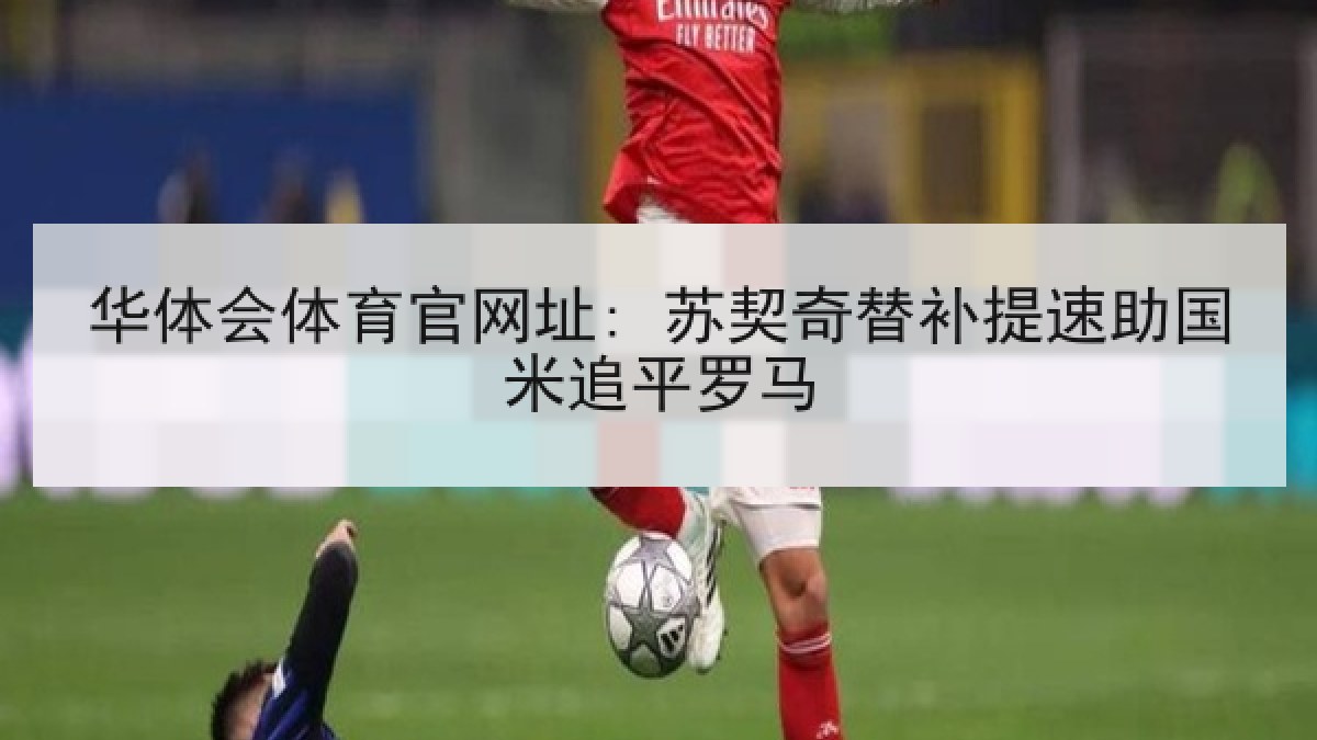 华体会体育官网址: 苏契奇替补提速助国米追平罗马 华体会体育官网址: 苏契奇替补提速助国米追平罗马