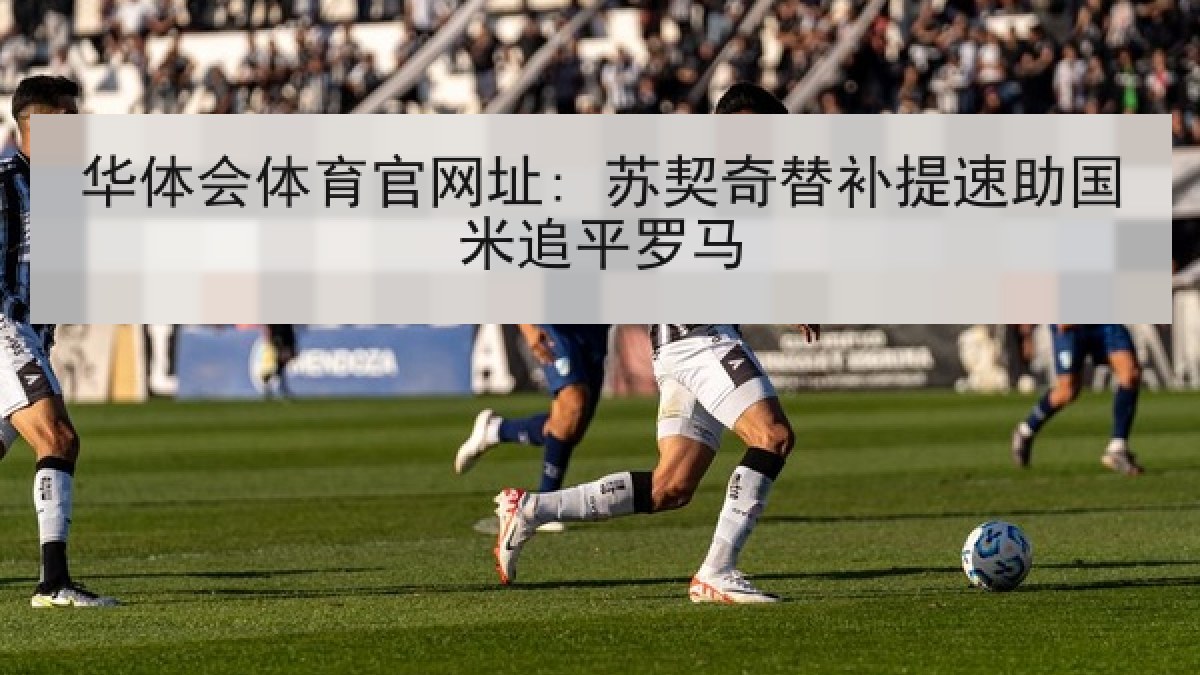 华体会体育官网址: 苏契奇替补提速助国米追平罗马 华体会体育官网址: 苏契奇替补提速助国米追平罗马