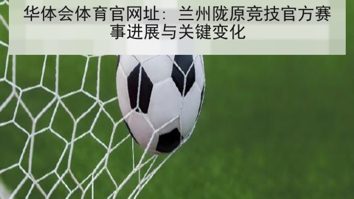 华体会体育官网址: 兰州陇原竞技官方赛事进展与关键变化