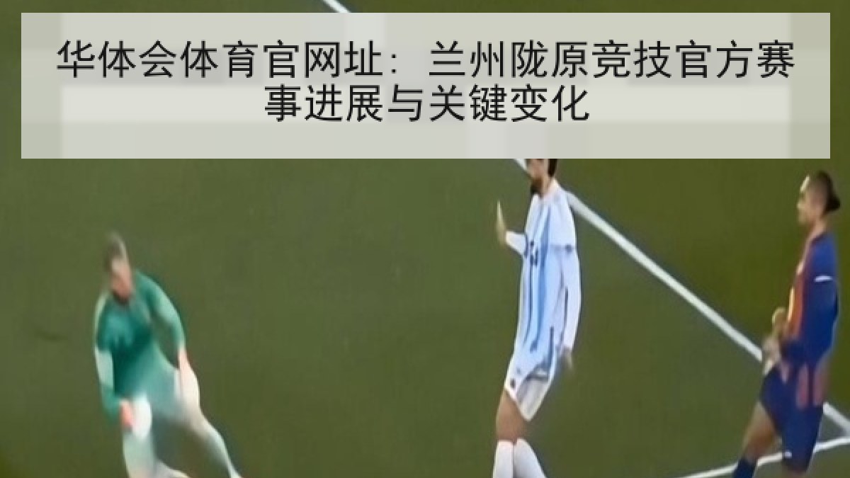 华体会体育官网址: 兰州陇原竞技官方赛事进展与关键变化